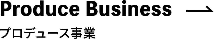 Produce Business プロデュース事業